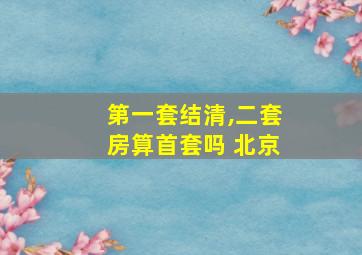 第一套结清,二套房算首套吗 北京